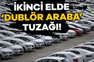 İkinci elde ‘Dublör araba’ tuzağı!