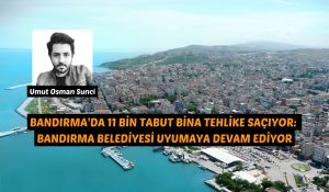 BANDIRMA’DA 11 BİN TABUT BİNA TEHLİKE SAÇIYOR: BANDIRMA BELEDİYESİ UYUMAYA DEVAM EDİYOR