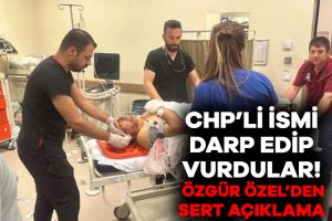 CHP’li Şerafettin Bahadır’ı dövüp silahla vurdular! Özgür Özel’den sert açıklama