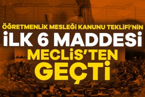 Öğretmenlik Mesleği Kanunu Teklifi’nin ilk 6 maddesi kabul edildi