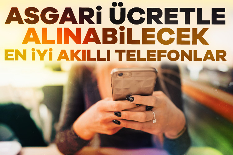 Asgari ücretle sahip olunabilecek en iddialı telefonlar